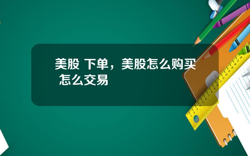 美股 下单，美股怎么购买 怎么交易